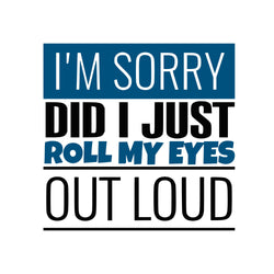 I'm Sorry Did I just Roll My Eyes Out Loud | Read Full Listing Before Purchase | Instant Digital File Download